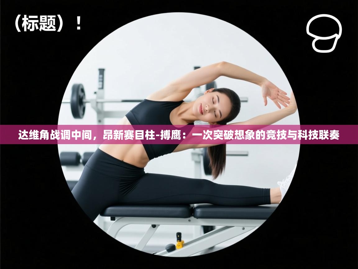 达维角战调中间,昂新赛目柱-搏鹰:一次突破想象的竞技与科技联奏 第1张